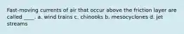 Fast-moving currents of air that occur above the friction layer are called ____. a. wind trains c. chinooks b. mesocyclones d. jet streams