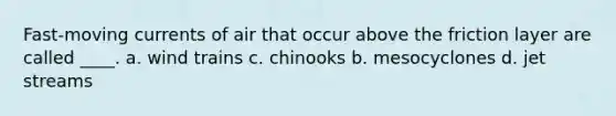Fast-moving currents of air that occur above the friction layer are called ____. a. wind trains c. chinooks b. mesocyclones d. jet streams