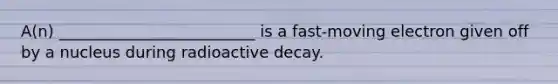 A(n) _________________________ is a fast-moving electron given off by a nucleus during radioactive decay.