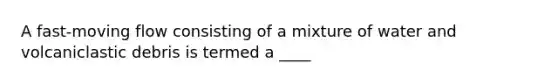 A fast-moving flow consisting of a mixture of water and volcaniclastic debris is termed a ____