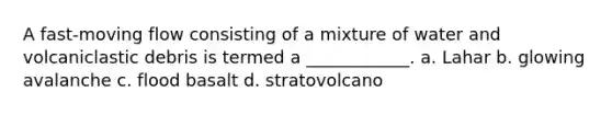 A fast-moving flow consisting of a mixture of water and volcaniclastic debris is termed a ____________. a. Lahar b. glowing avalanche c. flood basalt d. stratovolcano