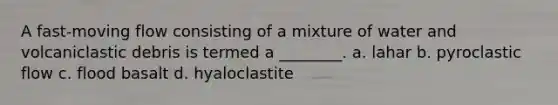 A fast-moving flow consisting of a mixture of water and volcaniclastic debris is termed a ________. a. lahar b. pyroclastic flow c. flood basalt d. hyaloclastite
