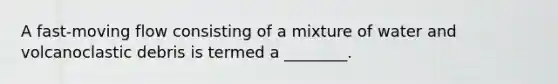 A fast-moving flow consisting of a mixture of water and volcanoclastic debris is termed a ________.