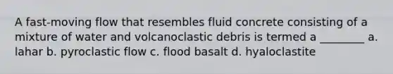 A fast-moving flow that resembles fluid concrete consisting of a mixture of water and volcanoclastic debris is termed a ________ a. lahar b. pyroclastic flow c. flood basalt d. hyaloclastite