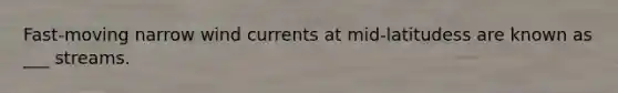Fast-moving narrow wind currents at mid-latitudess are known as ___ streams.