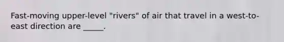 Fast-moving upper-level "rivers" of air that travel in a west-to-east direction are _____.