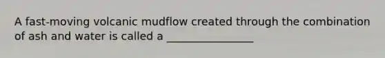 A fast-moving volcanic mudflow created through the combination of ash and water is called a ________________