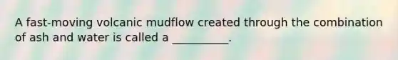 A fast-moving volcanic mudflow created through the combination of ash and water is called a __________.