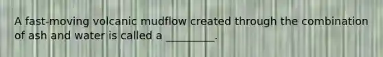A fast-moving volcanic mudflow created through the combination of ash and water is called a _________.