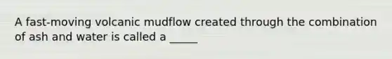 A fast-moving volcanic mudflow created through the combination of ash and water is called a _____