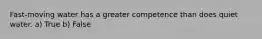 Fast-moving water has a greater competence than does quiet water. a) True b) False