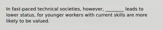 In fast-paced technical societies, however, ________ leads to lower status, for younger workers with current skills are more likely to be valued.