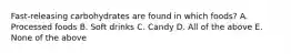 Fast-releasing carbohydrates are found in which foods? A. Processed foods B. Soft drinks C. Candy D. All of the above E. None of the above