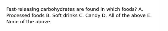 Fast-releasing carbohydrates are found in which foods? A. Processed foods B. Soft drinks C. Candy D. All of the above E. None of the above