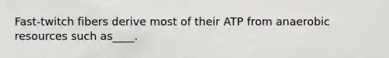Fast-twitch fibers derive most of their ATP from anaerobic resources such as____.