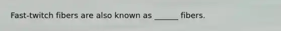 Fast-twitch fibers are also known as ______ fibers.