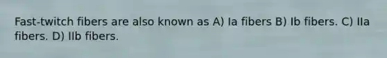 Fast-twitch fibers are also known as A) Ia fibers B) Ib fibers. C) IIa fibers. D) IIb fibers.