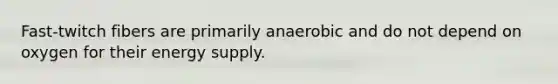 Fast-twitch fibers are primarily anaerobic and do not depend on oxygen for their energy supply.