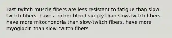 Fast-twitch muscle fibers are less resistant to fatigue than slow-twitch fibers. have a richer blood supply than slow-twitch fibers. have more mitochondria than slow-twitch fibers. have more myoglobin than slow-twitch fibers.