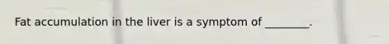 Fat accumulation in the liver is a symptom of ________.