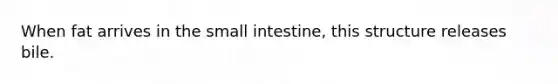 When fat arrives in the small intestine, this structure releases bile.