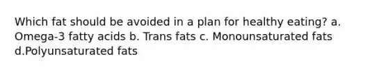 Which fat should be avoided in a plan for healthy eating? a. Omega-3 fatty acids b. Trans fats c. Monounsaturated fats d.Polyunsaturated fats