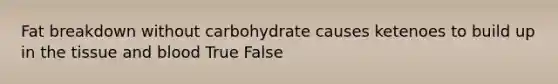 Fat breakdown without carbohydrate causes ketenoes to build up in the tissue and blood True False