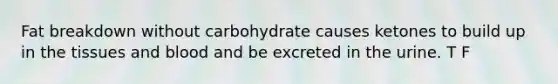 Fat breakdown without carbohydrate causes ketones to build up in the tissues and blood and be excreted in the urine. T F