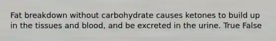 Fat breakdown without carbohydrate causes ketones to build up in the tissues and blood, and be excreted in the urine. True False