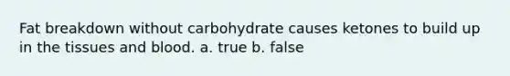 Fat breakdown without carbohydrate causes ketones to build up in the tissues and blood. a. true b. false