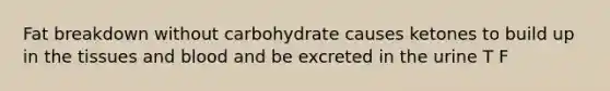 Fat breakdown without carbohydrate causes ketones to build up in the tissues and blood and be excreted in the urine T F