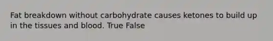 Fat breakdown without carbohydrate causes ketones to build up in the tissues and blood. True False