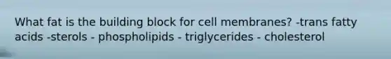 What fat is the building block for cell membranes? -​trans fatty acids ​-sterols ​- phospholipids ​- triglycerides ​- cholesterol