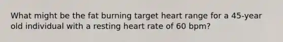 What might be the fat burning target heart range for a 45-year old individual with a resting heart rate of 60 bpm?