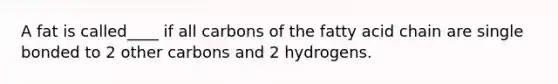 A fat is called____ if all carbons of the fatty acid chain are single bonded to 2 other carbons and 2 hydrogens.