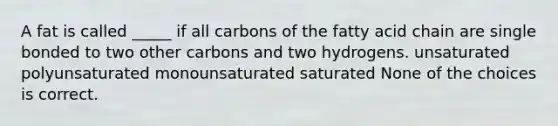 A fat is called _____ if all carbons of the fatty acid chain are single bonded to two other carbons and two hydrogens. unsaturated polyunsaturated monounsaturated saturated None of the choices is correct.