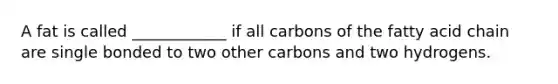 A fat is called ____________ if all carbons of the fatty acid chain are single bonded to two other carbons and two hydrogens.