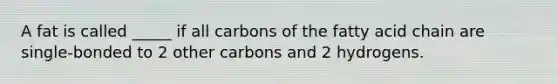 A fat is called _____ if all carbons of the fatty acid chain are single-bonded to 2 other carbons and 2 hydrogens.