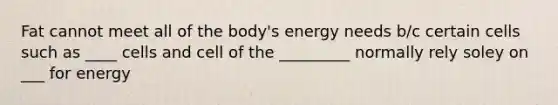 Fat cannot meet all of the body's energy needs b/c certain cells such as ____ cells and cell of the _________ normally rely soley on ___ for energy