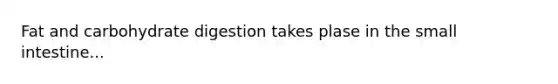 Fat and carbohydrate digestion takes plase in the small intestine...