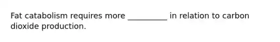 Fat catabolism requires more __________ in relation to carbon dioxide production.