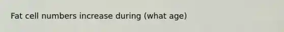 Fat cell numbers increase during (what age)