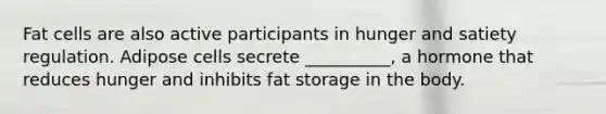 Fat cells are also active participants in hunger and satiety regulation. Adipose cells secrete __________, a hormone that reduces hunger and inhibits fat storage in the body.