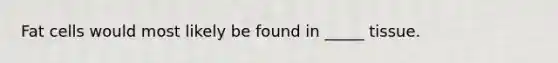 Fat cells would most likely be found in _____ tissue.