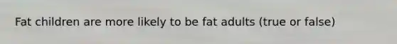 Fat children are more likely to be fat adults (true or false)