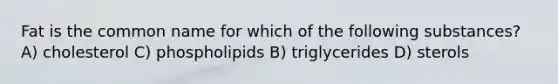 Fat is the common name for which of the following substances? A) cholesterol C) phospholipids B) triglycerides D) sterols