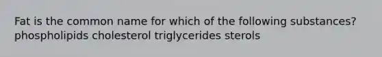 Fat is the common name for which of the following substances? phospholipids cholesterol triglycerides sterols