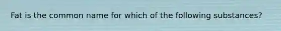 Fat is the common name for which of the following substances?