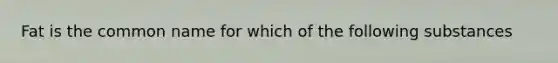 Fat is the common name for which of the following substances