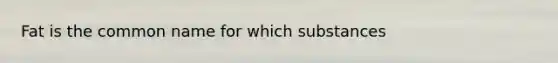 Fat is the common name for which substances